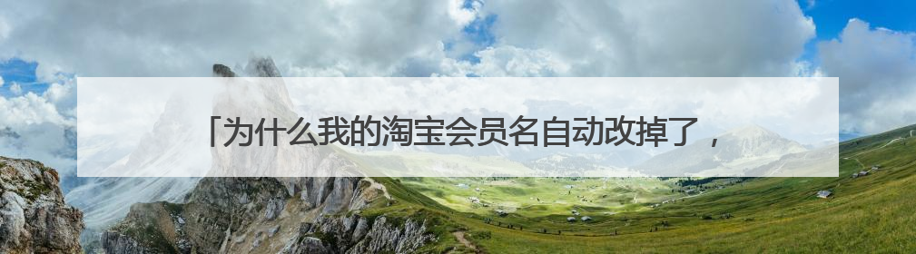 为什么我的淘宝会员名自动改掉了,之前的信息都没有了包括淘宝昵称
