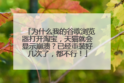 为什么我的谷歌浏览器打开淘宝,天猫就会显示崩溃?已经重装好几次了,都不行!