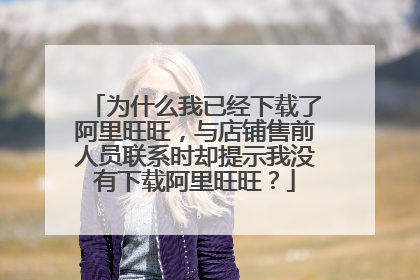 为什么我已经下载了阿里旺旺，与店铺售前人员联系时却提示我没有下载阿里旺旺？