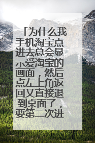 为什么我手机淘宝点进去总会显示爱淘宝的画面,然后点左上角返回又直接退到桌面了,要第二次进才是淘宝