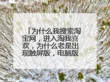 为什么我搜索淘宝网,进入淘我喜欢,为什么老是出现触屏版,电脑版那去了。