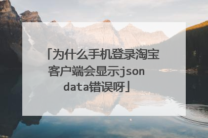 为什么手机登录淘宝客户端会显示jsondata错误呀