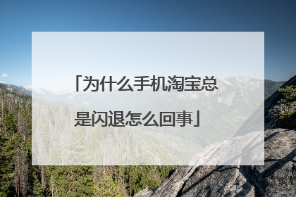 为什么手机淘宝总是闪退怎么回事