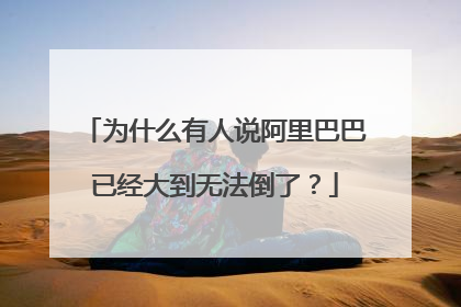为什么有人说阿里巴巴已经大到无法倒了？
