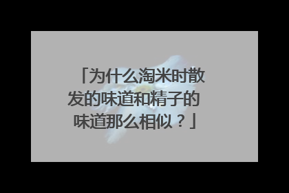 为什么淘米时散发的味道和精子的味道那么相似？