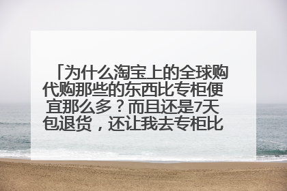 为什么淘宝上的全球购代购那些的东西比专柜便宜那么多?而且还是7天包退货,还让我去专柜比对,如果是假