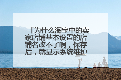 为什么淘宝中的卖家店铺基本设置的店铺名改不了啊，保存后，就显示系统维护中，请稍后再试
