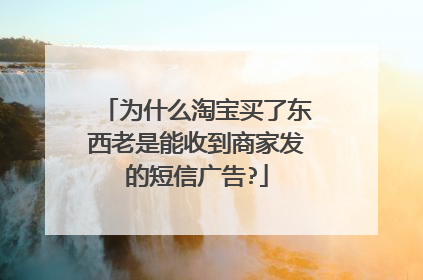 为什么淘宝买了东西老是能收到商家发的短信广告?