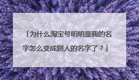 为什么淘宝号明明是我的名字怎么变成别人的名字了?