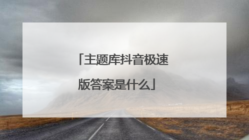 主题库抖音极速版答案是什么