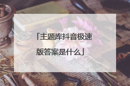 主题库抖音极速版答案是什么