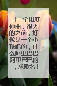 一个印度神曲，很火的之前，好像是一个小孩唱的，什么阿里巴巴阿里巴巴的，求歌名