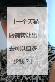 一个天猫店铺转让出去可以值多少钱？