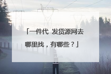 一件代 发货源网去哪里找,有哪些?