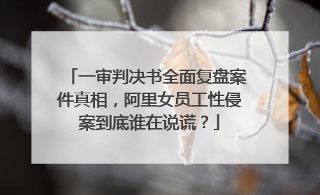 一审判决书全面复盘案件真相，阿里女员工性侵案到底谁在说谎？