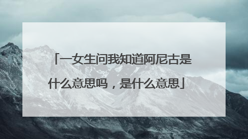 一女生问我知道阿尼古是什么意思吗,是什么意思