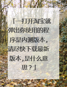 一打开淘宝就弹出你使用的程序是内测版本,请尽快下载最新版本,是什么意思？