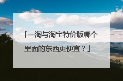 一淘与淘宝特价版哪个里面的东西更便宜？