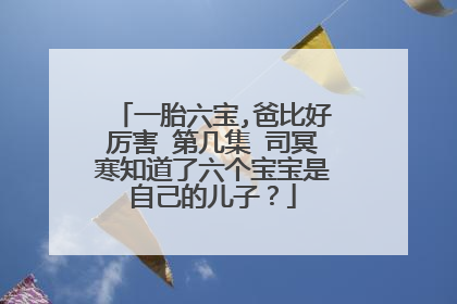 一胎六宝,爸比好厉害 第几集 司冥寒知道了六个宝宝是自己的儿子？