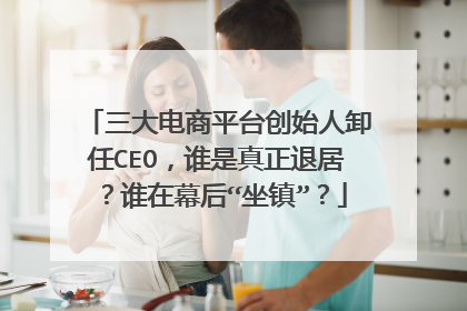 三大电商平台创始人卸任CEO，谁是真正退居？谁在幕后“坐镇”？