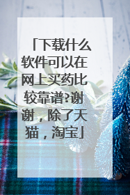 下载什么软件可以在网上买药比较靠谱?谢谢,除了天猫,淘宝
