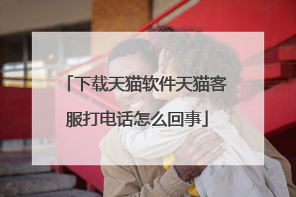 下载天猫软件天猫客服打电话怎么回事