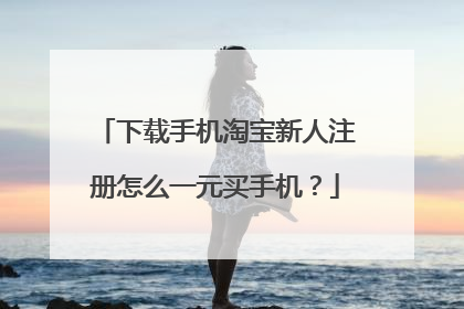 下载手机淘宝新人注册怎么一元买手机？