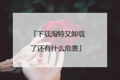 下载淘特又卸载了还有什么危害