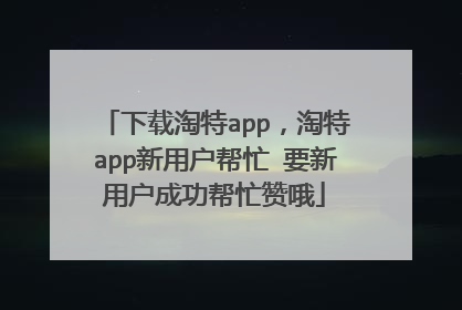 下载淘特app,淘特app新用户帮忙 要新用户成功帮忙赞哦