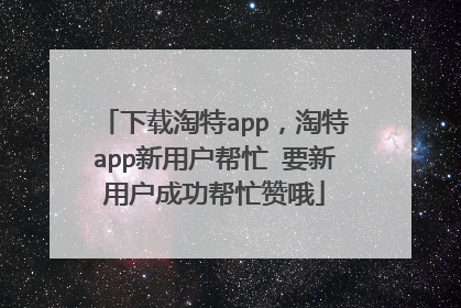 下载淘特app,淘特app新用户帮忙 要新用户成功帮忙赞哦