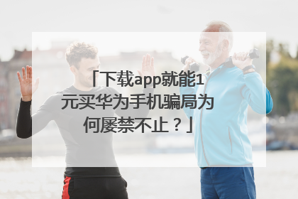 下载app就能1元买华为手机骗局为何屡禁不止？