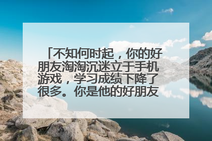 不知何时起,你的好朋友淘淘沉迷立于手机游戏,学习成绩下降了很多。你是他的好朋友,应该如何劝说呢?
