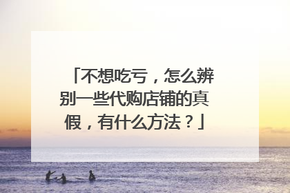 不想吃亏,怎么辨别一些代购店铺的真假,有什么方法?