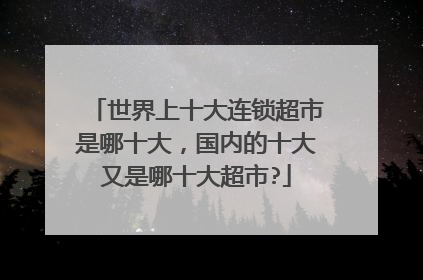 世界上十大连锁超市是哪十大,国内的十大又是哪十大超市?