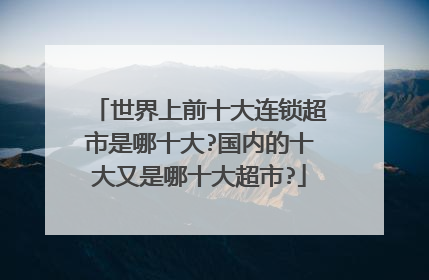 世界上前十大连锁超市是哪十大?国内的十大又是哪十大超市?