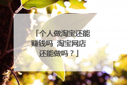 个人做淘宝还能赚钱吗 淘宝网店还能做吗?