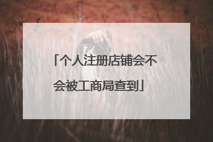 个人注册店铺会不会被工商局查到