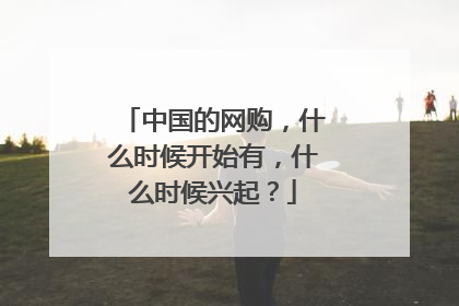 中国的网购，什么时候开始有，什么时候兴起？
