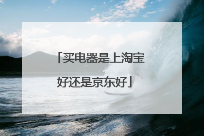 买电器是上淘宝好还是京东好