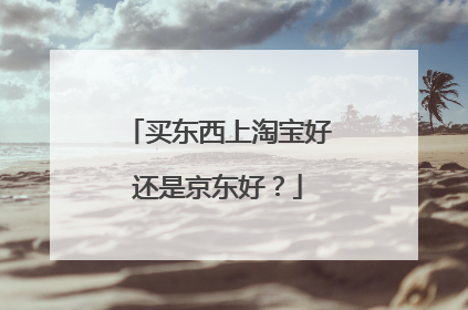 买东西上淘宝好还是京东好?