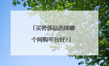 买奢侈品选择哪个网购平台好?