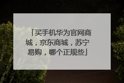 买手机华为官网商城,京东商城,苏宁易购,哪个正规些