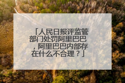 人民日报评监管部门处罚阿里巴巴,阿里巴巴内部存在什么不合理?