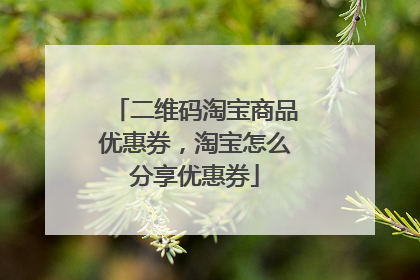二维码淘宝商品优惠券，淘宝怎么分享优惠券