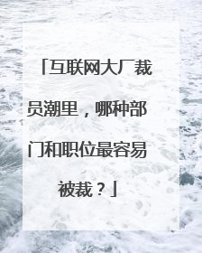 互联网大厂裁员潮里，哪种部门和职位最容易被裁？