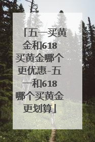 五一买黄金和618买黄金哪个更优惠-五一和618哪个买黄金更划算