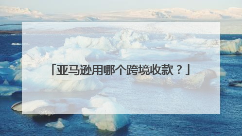 亚马逊用哪个跨境收款?