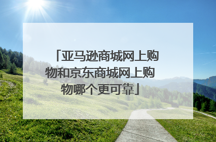 亚马逊商城网上购物和京东商城网上购物哪个更可靠