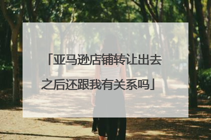 亚马逊店铺转让出去之后还跟我有关系吗