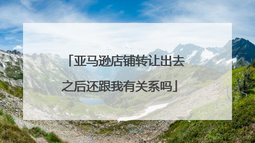 亚马逊店铺转让出去之后还跟我有关系吗